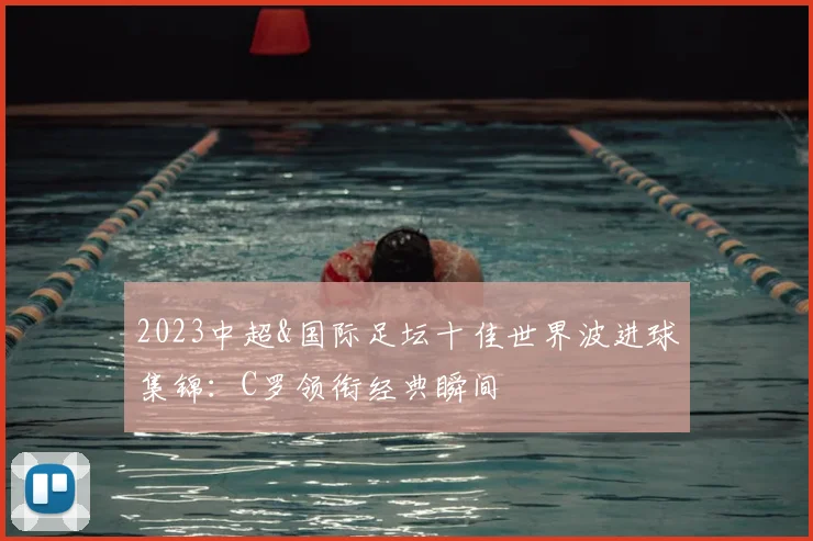 2023中超&国际足坛十佳世界波进球集锦：C罗领衔经典瞬间