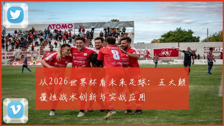 从2026世界杯看未来足球：五大颠覆性战术创新与实战应用
