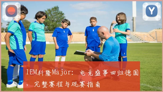 IEM科隆Major:电竞盛事回归德国,完整赛程与观赛指南