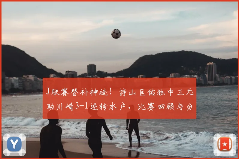 J联赛替补神迹！持山匡佑独中三元助川崎3-1逆转水户，比赛回顾与分析