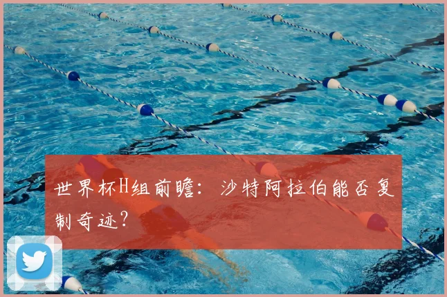 世界杯H组前瞻：沙特阿拉伯能否复制奇迹？
