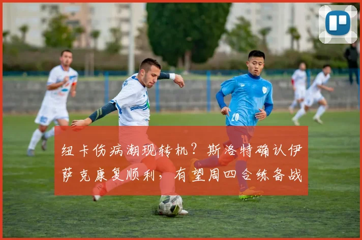 纽卡伤病潮现转机？斯洛特确认伊萨克康复顺利，有望周四合练备战2026赛季