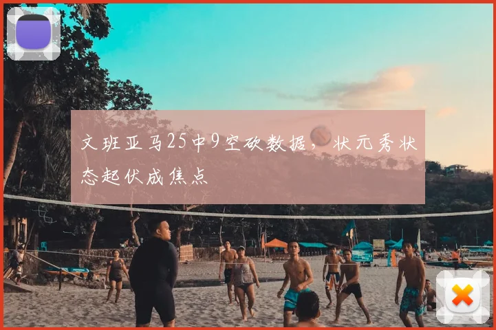 文班亚马25中9空砍数据，状元秀状态起伏成焦点