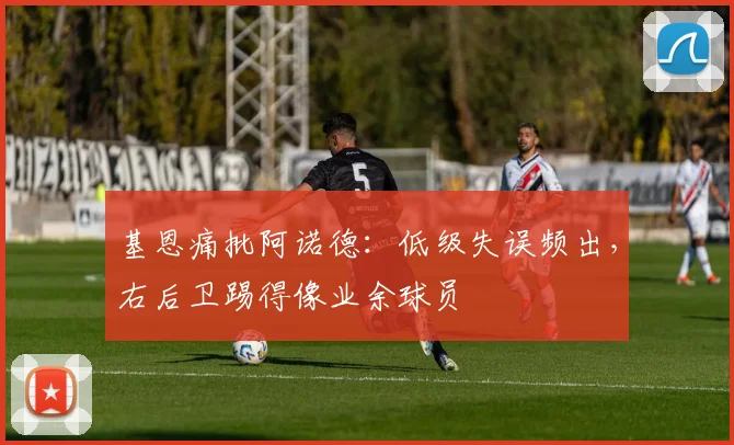 基恩痛批阿诺德：低级失误频出，右后卫踢得像业余球员
