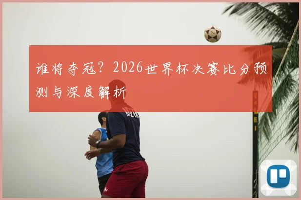 谁将夺冠？2026世界杯决赛比分预测与深度解析