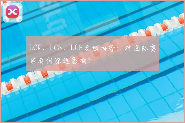 LCK、LCS、LCP名额均等：对国际赛事有何深远影响？