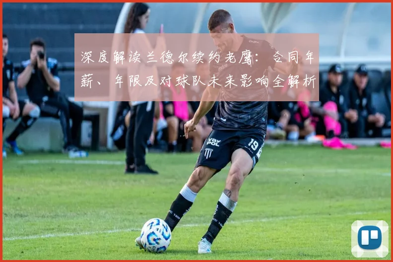 深度解读兰德尔续约老鹰：合同年薪、年限及对球队未来影响全解析