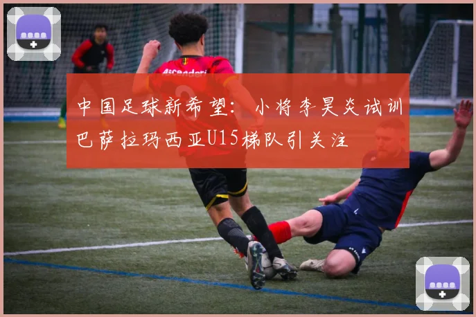 中国足球新希望：小将李昊炎试训巴萨拉玛西亚U15梯队引关注