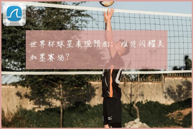 世界杯球星表现预测：谁将闪耀美加墨赛场？