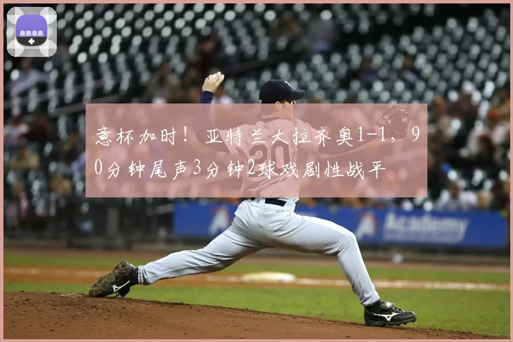 意杯加时！亚特兰大拉齐奥1-1，90分钟尾声3分钟2球戏剧性战平