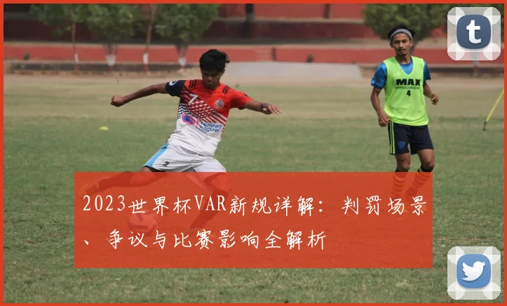 2023世界杯VAR新规详解：判罚场景、争议与比赛影响全解析
