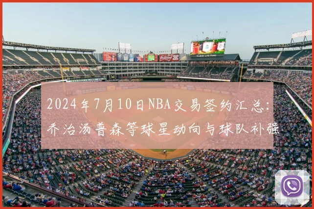 2024年7月10日NBA交易签约汇总：乔治汤普森等球星动向与球队补强解析