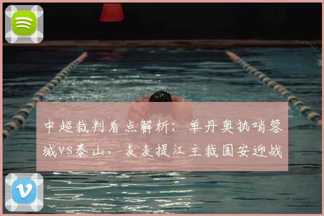 中超裁判看点解析：单丹奥执哨蓉城vs泰山，麦麦提江主裁国安迎战申花