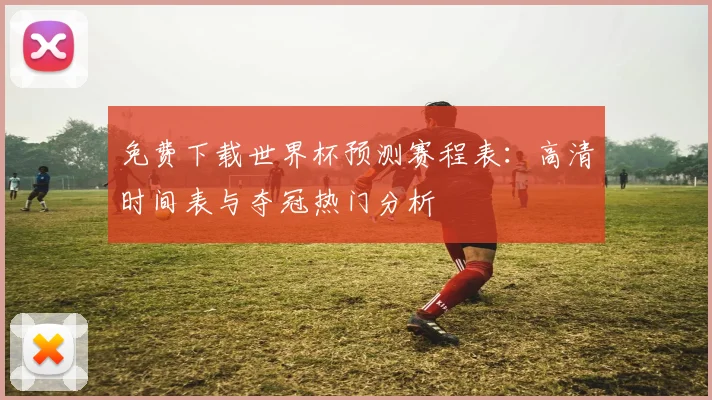 免费下载世界杯预测赛程表：高清时间表与夺冠热门分析