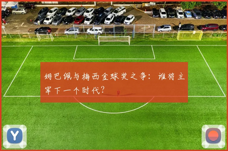 姆巴佩与梅西金球奖之争：谁将主宰下一个时代？