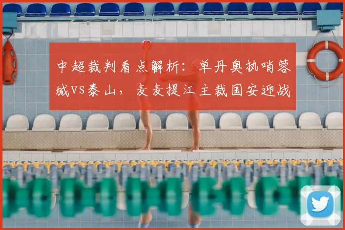 中超裁判看点解析：单丹奥执哨蓉城vs泰山，麦麦提江主裁国安迎战申花