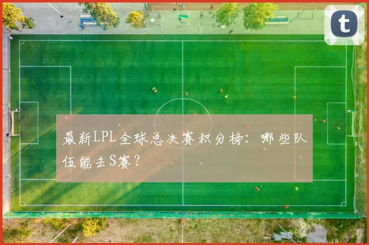 最新LPL全球总决赛积分榜：哪些队伍能去S赛？