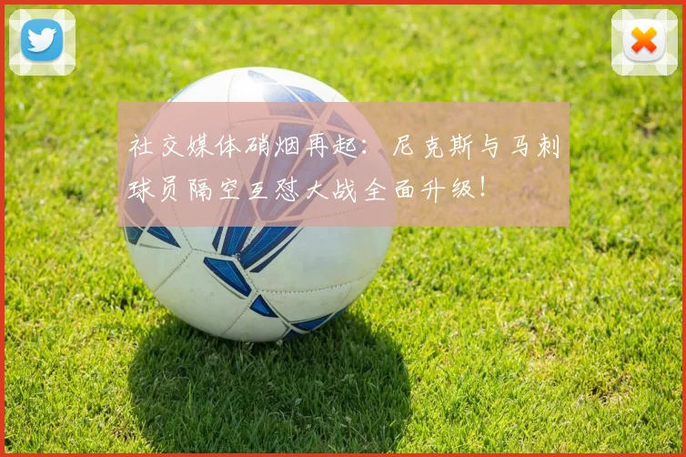 社交媒体硝烟再起：尼克斯与马刺球员隔空互怼大战全面升级！
