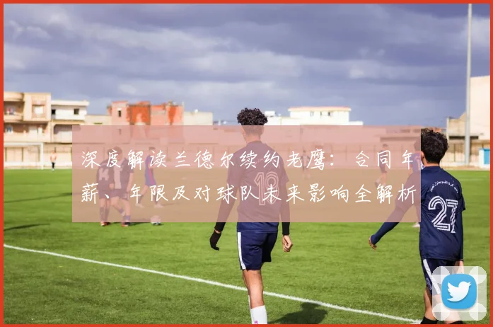 深度解读兰德尔续约老鹰：合同年薪、年限及对球队未来影响全解析