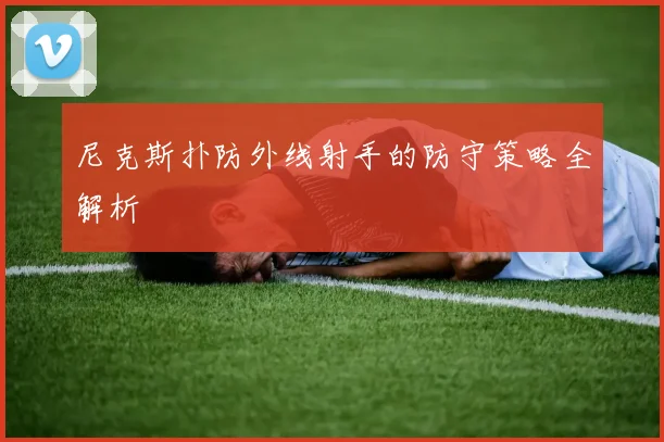 尼克斯扑防外线射手的防守策略全解析
