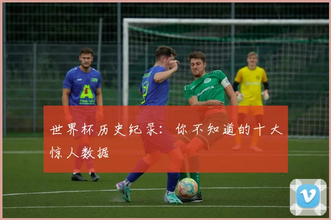世界杯历史纪录：你不知道的十大惊人数据