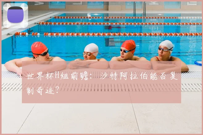 世界杯H组前瞻：沙特阿拉伯能否复制奇迹？