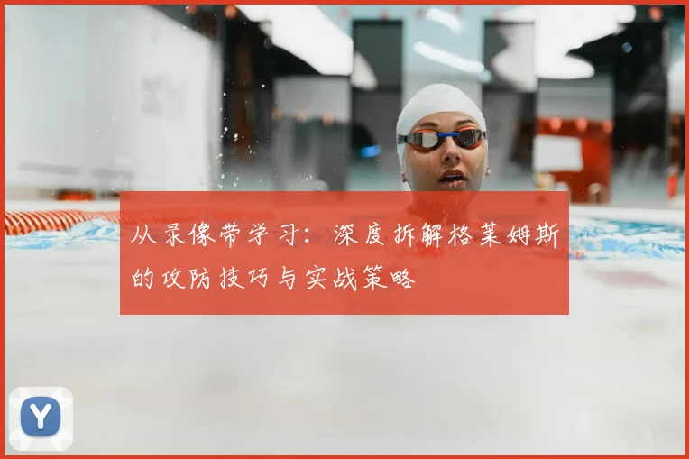 从录像带学习：深度拆解格莱姆斯的攻防技巧与实战策略