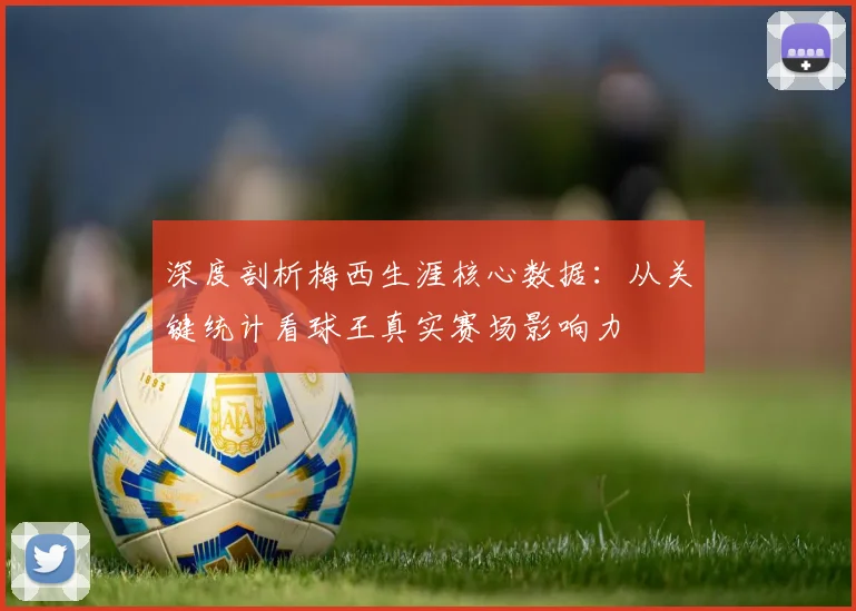 深度剖析梅西生涯核心数据：从关键统计看球王真实赛场影响力