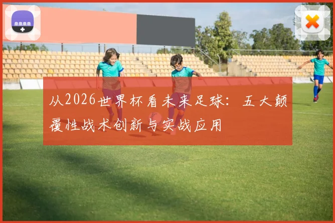 从2026世界杯看未来足球：五大颠覆性战术创新与实战应用