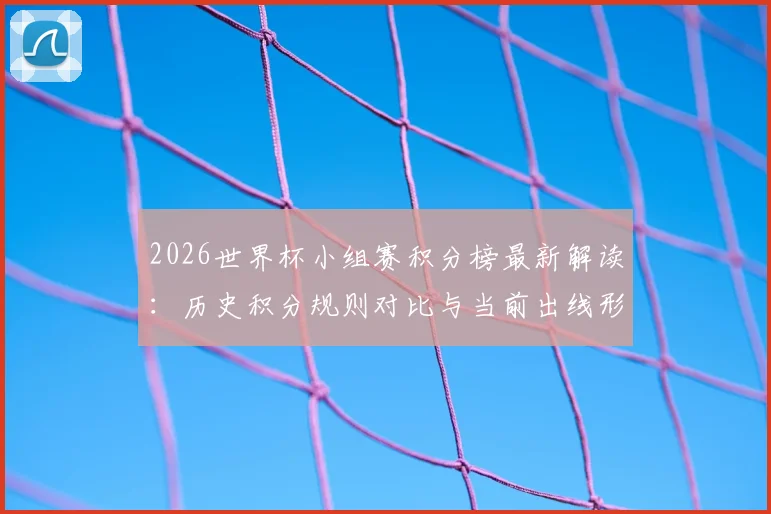 2026世界杯小组赛积分榜最新解读：历史积分规则对比与当前出线形势分析