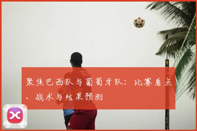 聚焦巴西队与葡萄牙队：比赛看点、战术与结果预测
