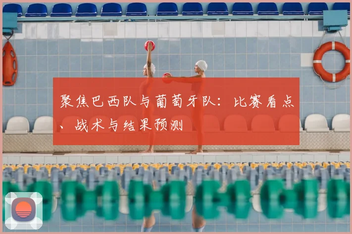 聚焦巴西队与葡萄牙队：比赛看点、战术与结果预测