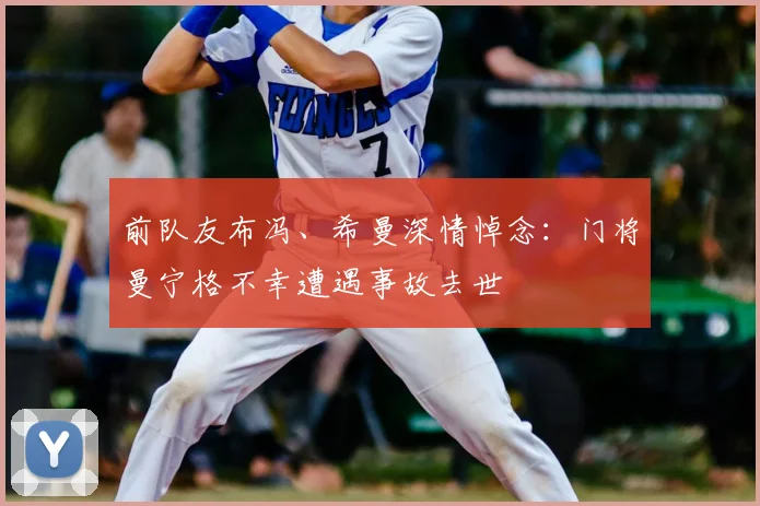 前队友布冯、希曼深情悼念：门将曼宁格不幸遭遇事故去世