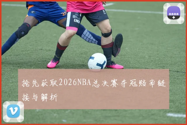 抢先获取2026NBA总决赛夺冠赔率链接与解析