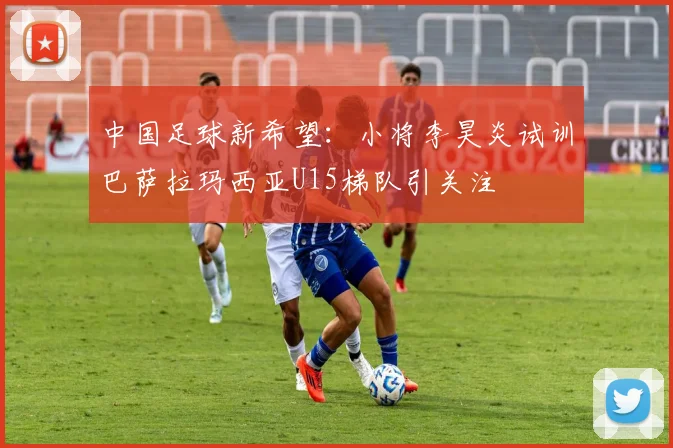中国足球新希望：小将李昊炎试训巴萨拉玛西亚U15梯队引关注